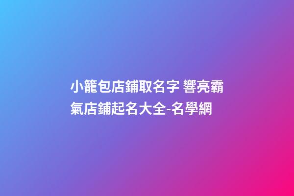 小籠包店鋪取名字 響亮霸氣店鋪起名大全-名學網-第1張-店鋪起名-玄機派